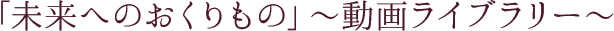 「未来へのおくりもの」～動画ライブラリー～